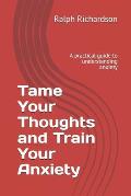 Tame Your Thoughts and Train Your Anxiety: A practical guide to understanding anxiety