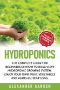 Hydroponics: The Complete Guide for Beginners on How to Build a DIY Hydroponic Growing System. Enjoy Your Own Fruit, Vegetables and