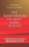The Martyrdom of Saint John Ogilvie: A Play Based Upon the Historical Events Leading to the Death of Saint John Ogilvie at Glasgow Cross in 1615.