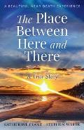 The Place Between Here and There: A True and Beautiful Near Death Experience