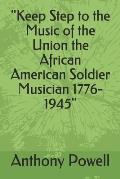 Keep Step to the Music of the Union the African American Soldier Musician 1776-1945