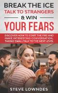 Break the Ice, Talk to Strangers & Win Your Fears: Discover How to Start the Fire and Make Interesting Conversation, Taking Small Talk to The Next Lev