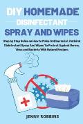 DIY Homemade Disinfectant Spray and Wipes: Step by Step Guide on How to Make Antibacterial, Antiviral Disinfectant Spray And Wipes To Protect Against