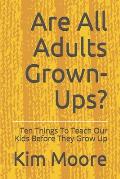 Are All Adults Grown-Ups?: Ten Things To Teach Our Kids Before They Grow Up