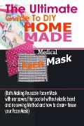 The Ultimate Guide To DIY Homemade Medical Face Mask: (Both Making Reusable Face mask With Ear Savers, Filter Pockets, Without Elastic Band And No Sew