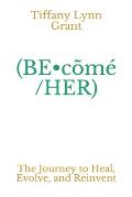 (BE-c?m?/HER): The Journey to Heal, Evolve, and Reinvent