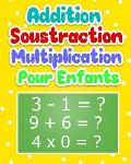 Addition Soustraction Multiplication Pour Enfants: Cahier d'exercices Math?matiques Pour Apprendre Le Calcul / 100 Pages de Calculs