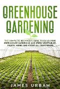 Greenhouse Gardening: The Complete Beginner's Guide to Build your Greenhouse Garden and Grow Vegetables, Fruits, Herbs and Foods All Year Ar