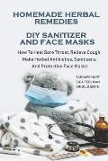 Homemade Herbal Remedies + DIY Sanitizer And Face Masks: How To Heal Sore Throat, Relieve Cough, Make Herbal Antibiotics, Sanitizers, And Protective F