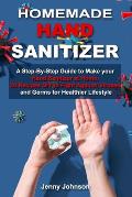 Homemade Hand Sanitizer: A Step-By-Step Guide to Make your Hand Sanitizer at Home. 20 Recipes DIY to Fight against Viruses and Germs for Health