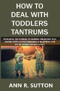 How to Deal with Toddlers Tantrums: Powerful Techniques to Handle Persistent and Severe Attitudes in Toddlers (A Blueprint for Kid Behavior Management