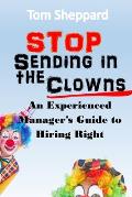 Stop Sending in the Clowns: An Experienced Manager's Guide to Hiring Right