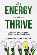 The Energy To Thrive: Discover and Use your Body's Genius Capabilities