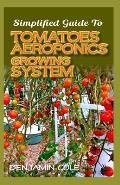 Simplified Guide To Tomatoes Aeroponics Growing System: Comprehensible guide to DIY (at Home) Aeroponics System used in Growing Tomatoes!