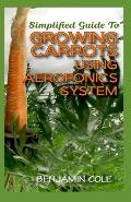 Simplified Guide To Growing Carrots Using Aeroponics System: Comprehensible guide to growing Vegetables at Home Using Aeroponics System