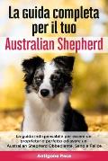 La Guida Completa per Il Tuo Australian Shepherd: La guida indispensabile per essere un proprietario perfetto ed avere un Australian Shepherd Obbedien