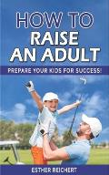 How to Raise an Adult: How to Raise a Boy, Break Free of the Overparenting Trap, Increase your Influence with The Power of Connection to Buil