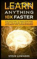 Learn Anything 10X Faster: Discover How to Train Your Mind to Better Acquire New Skills and Accelerate Your Learning Process