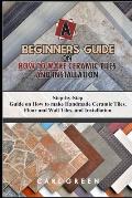 A Beginners Guide on How to Make Ceramic Tiles and Installation: Step-by-Step Guide on How to make Handmade Ceramic Tiles, Floor and Wall Tiles, and I