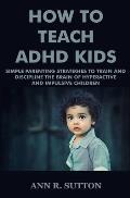 How To Teach ADHD Kids: Simple Parenting Strategies to Train and Discipline The Brain of Hyperactive and Impulsive Children