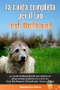 La Guida Completa per Il Tuo Irish Wolfhound: La guida indispensabile per essere un proprietario perfetto ed avere un Irish Wolfhound Obbediente, Sano