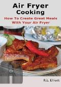 Air Fryer Cooking: How to Create Great Meals With Your Air Fryer