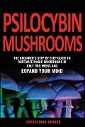 Psilocybin Mushrooms: The beginner's step by step guide to cultivate magic mushrooms in only two weeks and expand your mind