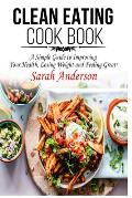 Clean Eating Cook Book: A Simple Guide to Improving Your Health, Losing Weight, and Feeling Great!