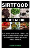 The Sirtfood Diet Guide: Lose Weight, Gain Energy, Keep Fit and Stay Healthy With this Nutritional Health Guide Without Having to Starve Yourse
