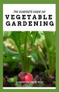 The Complete Guide on Vegetable Gardening: The Complete Guide To Grow Vegetables The Natural Way