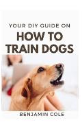 Your DIY Guide On How To Train Dogs: The perfect dog training manual