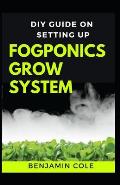 DIY Guide on Setting up Fogponics Grow System: Perfect Manual To Building and Using a Fogponics Grow System