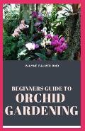 Beginners Guide to Orchid Gardening: The Complete Guide to Grow Your Own Orchid Garden