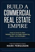 Build a Commercial Real Estate Empire: How to Scale to New Heights With the Right Financing, Deals, and Strategies