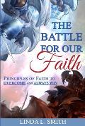 The Battle For Our Faith: Principles of Faith to Overcome and Always Win