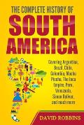 The Complete History of South America: Covering Argentina, Brazil, Chile, Colombia, Machu Picchu, The Inca Empire, Peru, Venezuela, Simon Bolivar, and