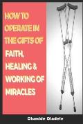 How to Operate in the Gifts of Faith, Healing and Working of Miracles