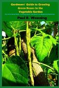 Gardeners' Guide to Growing Green Beans In the Vegetable Garden: The Green Bean Book - Growing Bush, Pole Beans For Beginning Gardeners