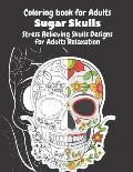 Coloring Book for Adults Sugar Skulls Stress Relieving Skulls Designs for Adults Relaxation: Sugar Skulls Day Of The Dead Coloring Book For Adults; De