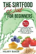 The Sirtfood Diet for Beginners: An Amazing Guide to the Sirtfood Diet with Delicious Recipes to Burn Fat, Lose Weight and Feel Great
