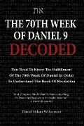 The 70th Week Of Daniel 9 Decoded: To Understand The Book Of Revelation, You Need To Know The Fulfillment Of The 70th Week of Daniel 9