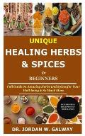 Unique Healing Herbs & Spices for Beginners: Full Guide on Amazing Herbs and Spices for Your Well-being & So Much More