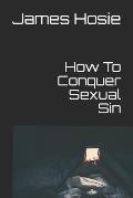 How To Conquer Sexual Sin: Freedom From Lust