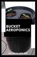 Bucket Aeroponics: The Complete Guide On Aeroponics And Bucket Aeroponics Farming To Help You Grow Your Fresh Indoor Vegetables