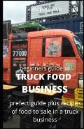 Beginners Guide of How to Start a Truck Food Business: Prefect Guide On How to Grow, and Succeed in the Mobile Food Business Plus Recipes Of Meal To s