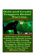 Debt And Credit Triggers Relief Vaccine.: Advance Practical Guide To Quick Loan And Credit fixing, Evading Borrowing Triggers, With Side Hustle Jobs T