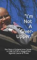 I'm Not a Giver-Upper: The Story of Juliana Irina Carver - A Little Girl Who Waged War Against Cancer 8 Times