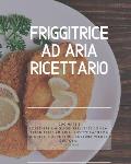 Friggitrice ad Aria Ricettario: Cucinare e ottenere i migliori risultati con la friggitrice ad aria. Ricette facili da friggere, e arrostire. Cottura
