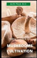 Prefect Guide of Mushrooms Cultivation: Guide to Cultivating Mushrooms: Simple and Advanced Techniques for Growing Shiitake, Oyster, Lion's Mane, and