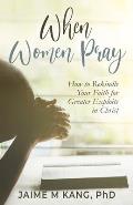 When Women Pray: How to Rekindle Your Faith for Greater Exploits in Christ